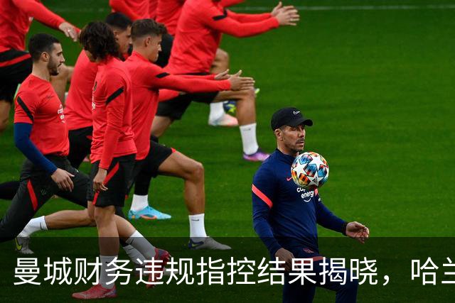 曼城财务违规指控结果揭晓，哈兰德新闻发布会临时取消